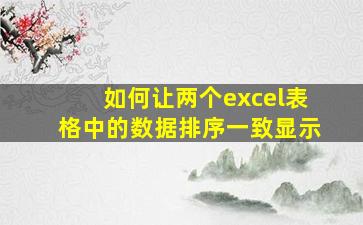 如何让两个excel表格中的数据排序一致显示