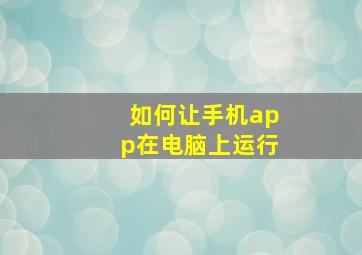 如何让手机app在电脑上运行