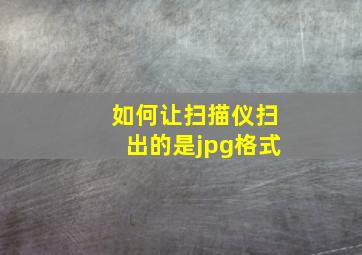 如何让扫描仪扫出的是jpg格式