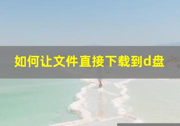 如何让文件直接下载到d盘