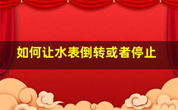 如何让水表倒转或者停止