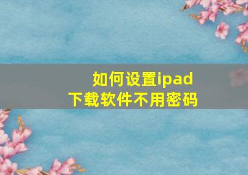 如何设置ipad下载软件不用密码