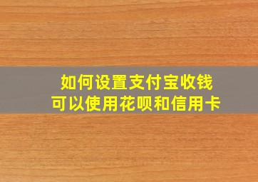 如何设置支付宝收钱可以使用花呗和信用卡