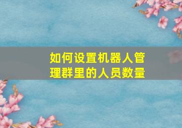 如何设置机器人管理群里的人员数量