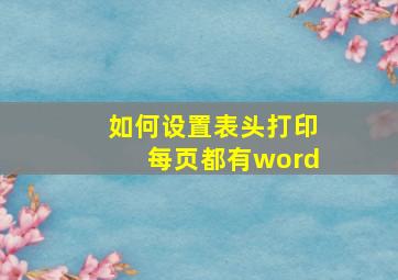 如何设置表头打印每页都有word