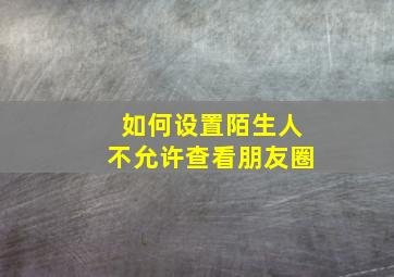 如何设置陌生人不允许查看朋友圈