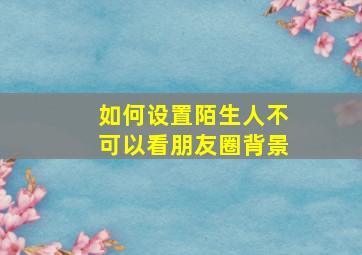 如何设置陌生人不可以看朋友圈背景