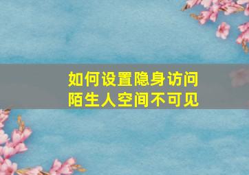 如何设置隐身访问陌生人空间不可见