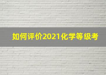 如何评价2021化学等级考