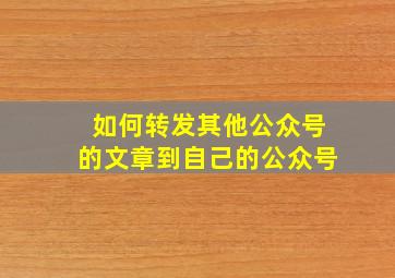 如何转发其他公众号的文章到自己的公众号