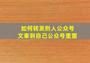 如何转发别人公众号文章到自己公众号里面