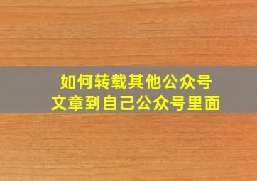 如何转载其他公众号文章到自己公众号里面