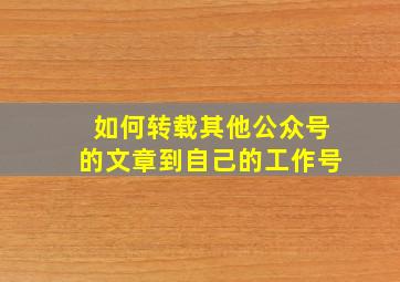 如何转载其他公众号的文章到自己的工作号