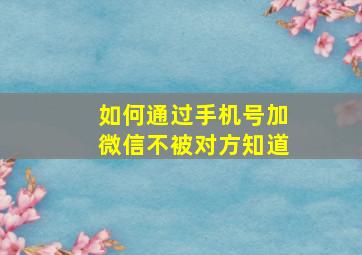 如何通过手机号加微信不被对方知道