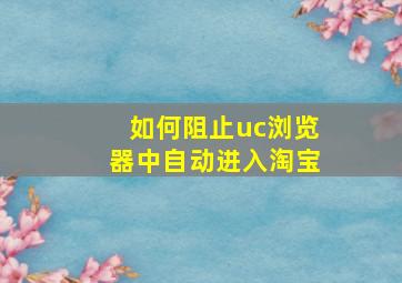 如何阻止uc浏览器中自动进入淘宝