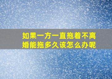 如果一方一直拖着不离婚能拖多久该怎么办呢