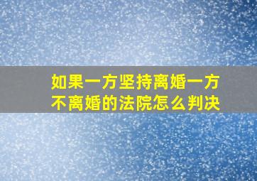 如果一方坚持离婚一方不离婚的法院怎么判决