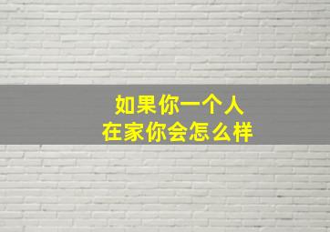 如果你一个人在家你会怎么样