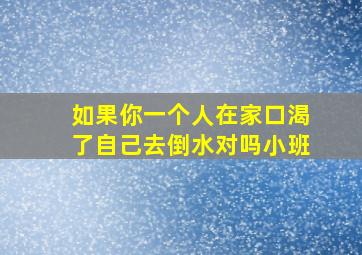 如果你一个人在家口渴了自己去倒水对吗小班