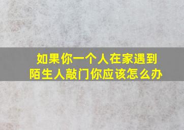 如果你一个人在家遇到陌生人敲门你应该怎么办