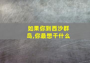 如果你到西沙群岛,你最想干什么