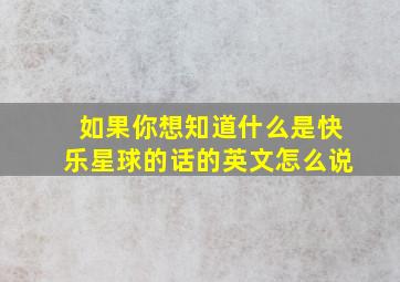 如果你想知道什么是快乐星球的话的英文怎么说