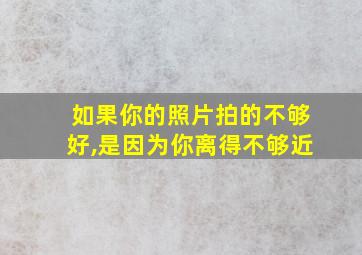 如果你的照片拍的不够好,是因为你离得不够近