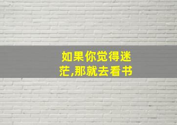 如果你觉得迷茫,那就去看书