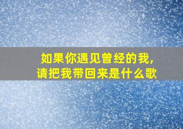 如果你遇见曾经的我,请把我带回来是什么歌