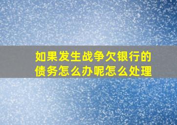 如果发生战争欠银行的债务怎么办呢怎么处理