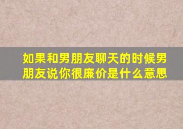 如果和男朋友聊天的时候男朋友说你很廉价是什么意思