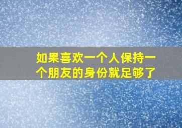 如果喜欢一个人保持一个朋友的身份就足够了