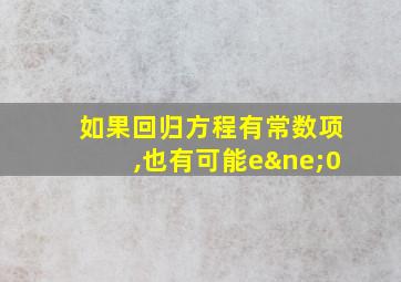 如果回归方程有常数项,也有可能e≠0