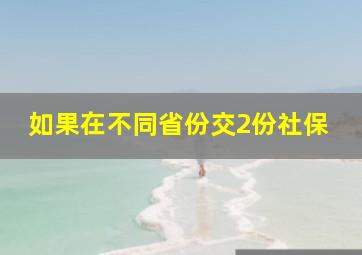 如果在不同省份交2份社保