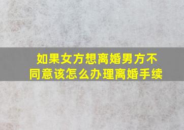 如果女方想离婚男方不同意该怎么办理离婚手续