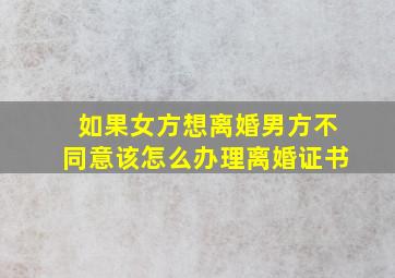 如果女方想离婚男方不同意该怎么办理离婚证书