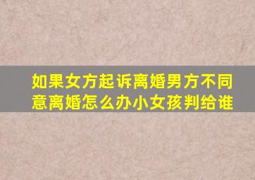 如果女方起诉离婚男方不同意离婚怎么办小女孩判给谁