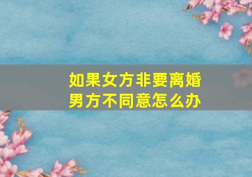 如果女方非要离婚男方不同意怎么办