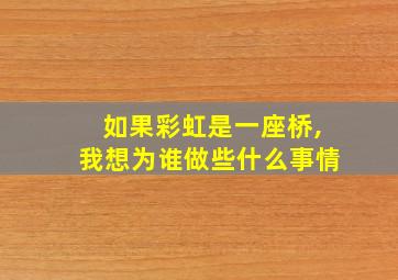 如果彩虹是一座桥,我想为谁做些什么事情