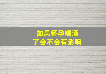 如果怀孕喝酒了会不会有影响