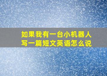 如果我有一台小机器人写一篇短文英语怎么说