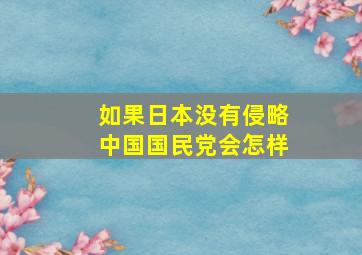 如果日本没有侵略中国国民党会怎样