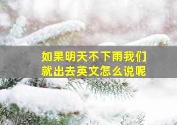 如果明天不下雨我们就出去英文怎么说呢