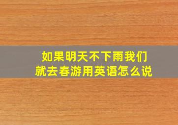 如果明天不下雨我们就去春游用英语怎么说