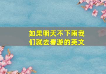 如果明天不下雨我们就去春游的英文