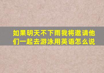 如果明天不下雨我将邀请他们一起去游泳用英语怎么说