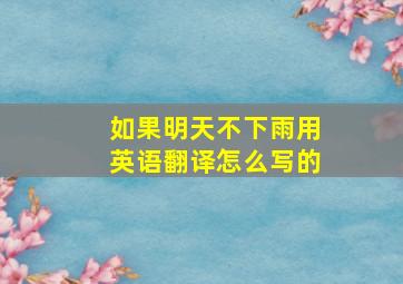 如果明天不下雨用英语翻译怎么写的