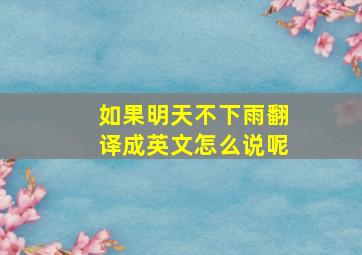 如果明天不下雨翻译成英文怎么说呢