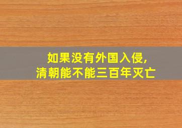 如果没有外国入侵,清朝能不能三百年灭亡