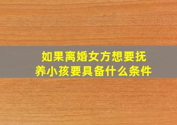 如果离婚女方想要抚养小孩要具备什么条件